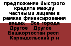 предложение быстрого кредита между частными лицами в рамках финансирования ваших - Все города Другое » Другое   . Башкортостан респ.,Караидельский р-н